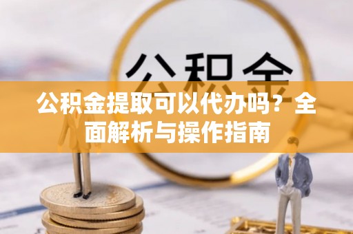 上虞公积金提取可以代办吗？全面解析与操作指南