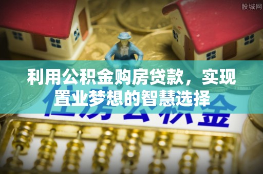 上虞利用公积金购房贷款，实现置业梦想的智慧选择