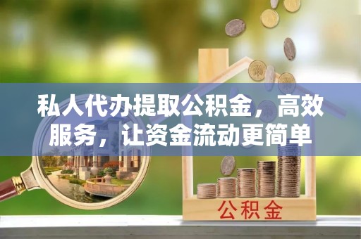 上虞私人代办提取公积金，高效服务，让资金流动更简单