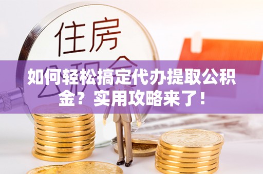 上虞如何轻松搞定代办提取公积金？实用攻略来了！