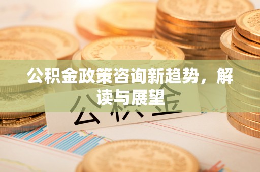 上虞公积金政策咨询新趋势，解读与展望
