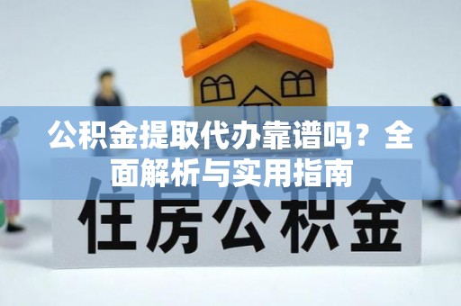 上虞公积金提取代办靠谱吗？全面解析与实用指南
