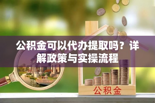 上虞公积金可以代办提取吗？详解政策与实操流程