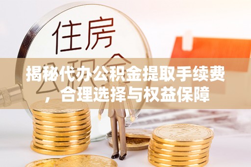 上虞揭秘代办公积金提取手续费，合理选择与权益保障