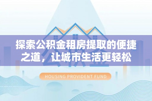 上虞探索公积金租房提取的便捷之道，让城市生活更轻松