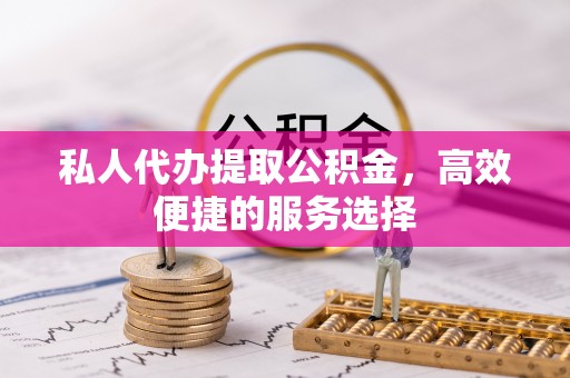 上虞私人代办提取公积金，高效便捷的服务选择