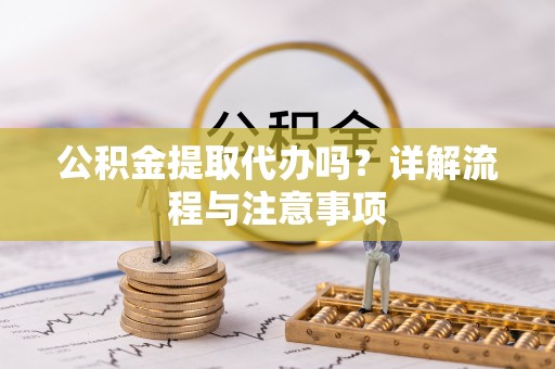上虞公积金提取代办吗？详解流程与注意事项