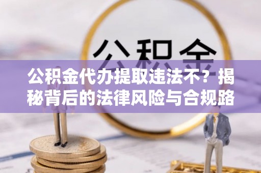 上虞公积金代办提取违法不？揭秘背后的法律风险与合规路径