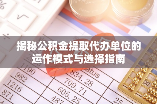 上虞揭秘公积金提取代办单位的运作模式与选择指南
