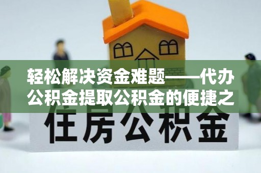 上虞轻松解决资金难题——代办公积金提取公积金的便捷之道