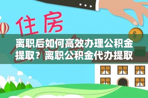 上虞离职后如何高效办理公积金提取？离职公积金代办提取全攻略