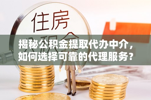 上虞揭秘公积金提取代办中介，如何选择可靠的代理服务？
