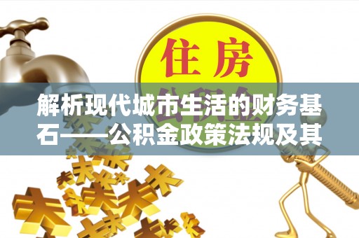 上虞解析现代城市生活的财务基石——公积金政策法规及其深远影响