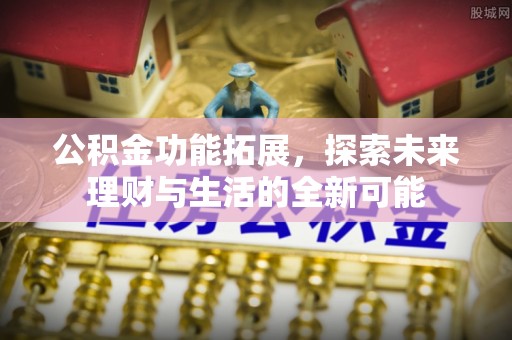 上虞公积金功能拓展，探索未来理财与生活的全新可能