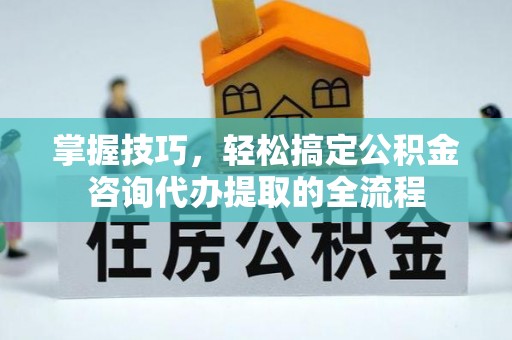 上虞掌握技巧，轻松搞定公积金咨询代办提取的全流程