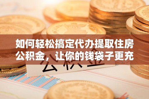 上虞如何轻松搞定代办提取住房公积金，让你的钱袋子更充实