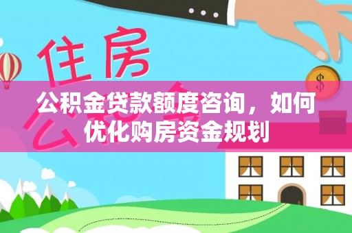 上虞公积金贷款额度咨询，如何优化购房资金规划