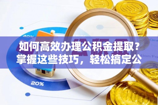 上虞如何高效办理公积金提取？掌握这些技巧，轻松搞定公积金代办提取