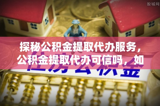上虞探秘公积金提取代办服务，公积金提取代办可信吗，如何选择靠谱平台？
