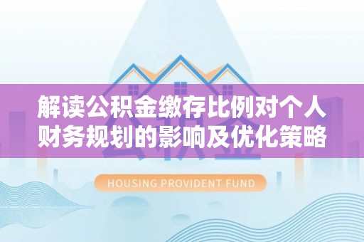 上虞解读公积金缴存比例对个人财务规划的影响及优化策略