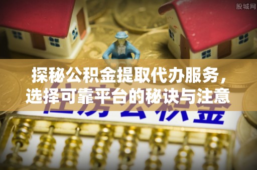 上虞探秘公积金提取代办服务，选择可靠平台的秘诀与注意事项