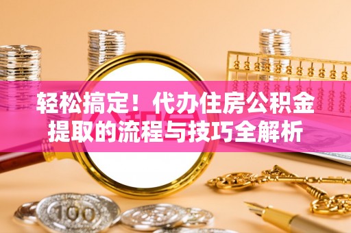 上虞轻松搞定！代办住房公积金提取的流程与技巧全解析