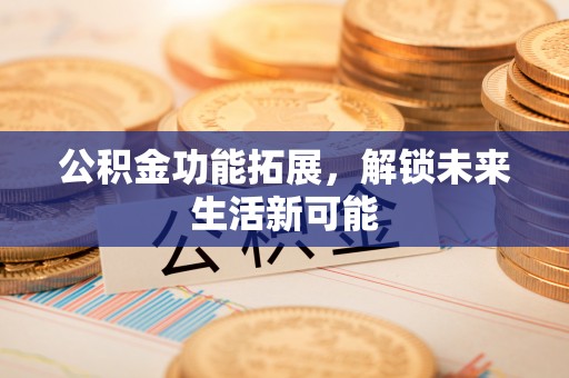 上虞公积金功能拓展，解锁未来生活新可能