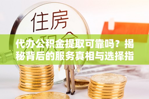 上虞代办公积金提取可靠吗？揭秘背后的服务真相与选择指南