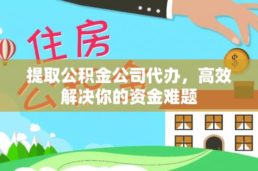 上虞提取公积金公司代办，高效解决你的资金难题