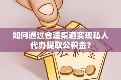 上虞如何通过合法渠道实现私人代办提取公积金？