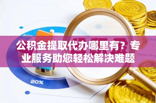 上虞公积金提取代办哪里有？专业服务助您轻松解决难题