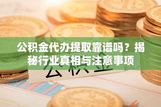 上虞公积金代办提取靠谱吗？揭秘行业真相与注意事项